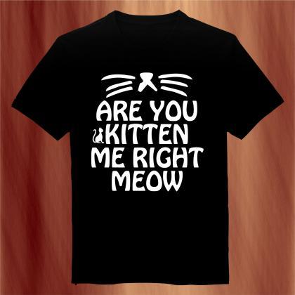 Are You Kitten Me Right Meow T-shirt Mens And..