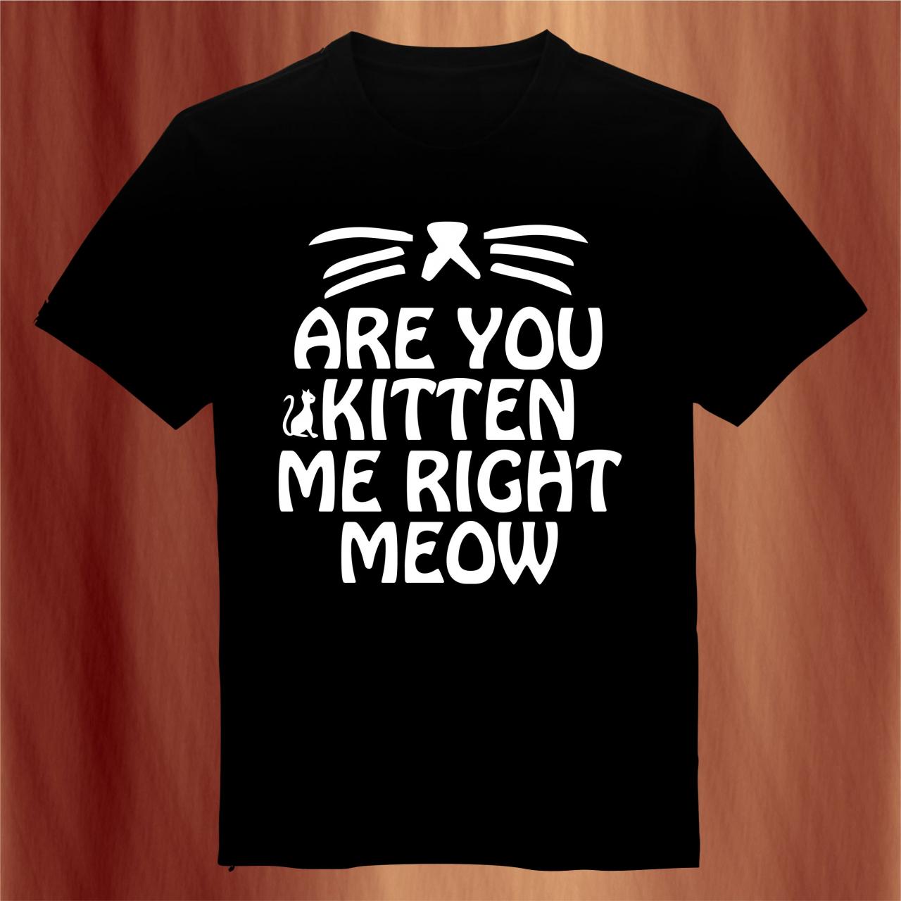 Are You Kitten Me Right Meow T-shirt Mens And Womens Cotton Screenprint Size S - 3xl
